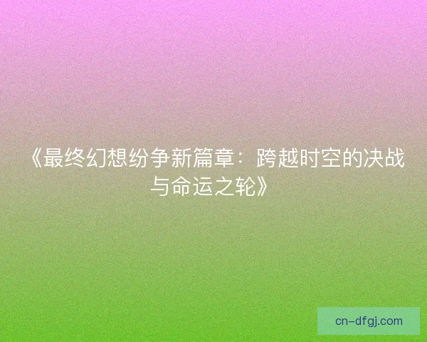 《最终幻想纷争新篇章：跨越时空的决战与命运之轮》