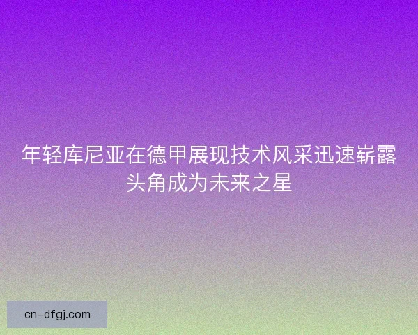 年轻库尼亚在德甲展现技术风采迅速崭露头角成为未来之星