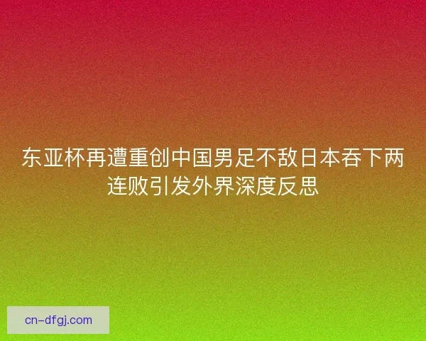 东亚杯再遭重创中国男足不敌日本吞下两连败引发外界深度反思